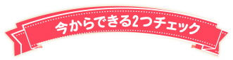 今からできる２つのチェック