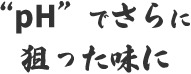 pHでさらに狙った味に