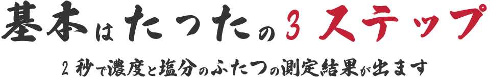 基本はたったの3ステップ 2秒で濃度と塩分のふたつの計測結果が出ます